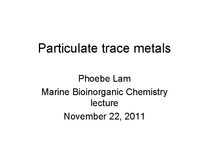 Particulate trace metals Phoebe Lam Marine Bioinorganic Chemistry lecture November 22, 2011 