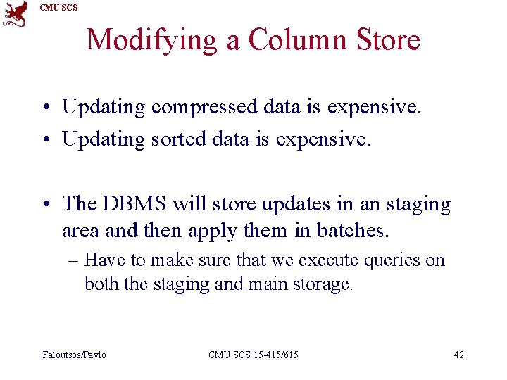 CMU SCS Modifying a Column Store • Updating compressed data is expensive. • Updating