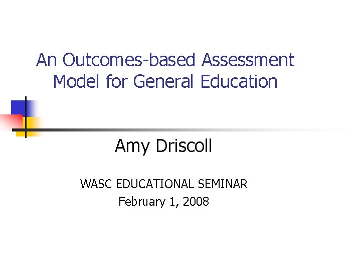 An Outcomes-based Assessment Model for General Education Amy Driscoll WASC EDUCATIONAL SEMINAR February 1,