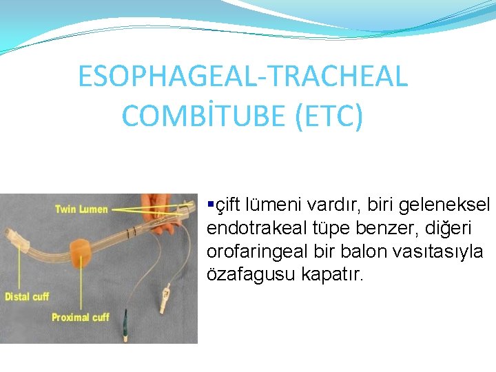 ESOPHAGEAL-TRACHEAL COMBİTUBE (ETC) §çift lümeni vardır, biri geleneksel endotrakeal tüpe benzer, diğeri orofaringeal bir
