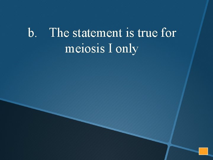 b. The statement is true for meiosis I only 