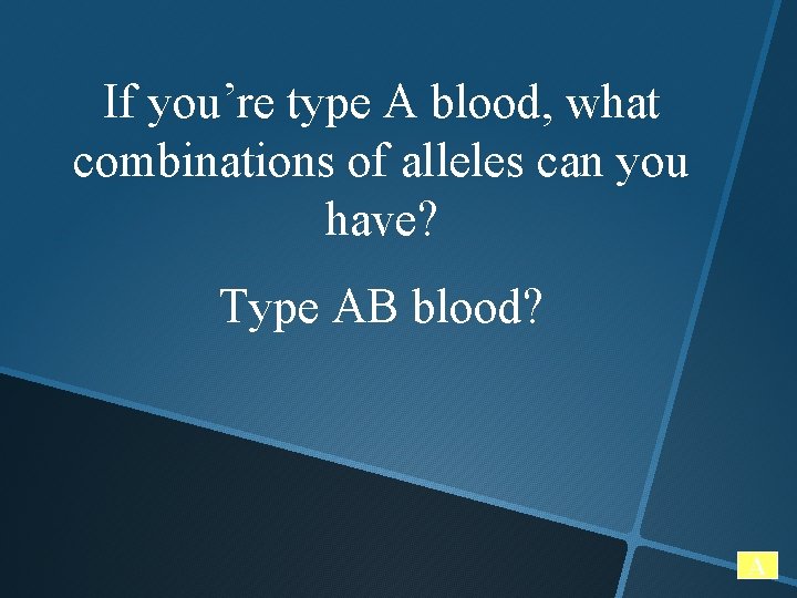 If you’re type A blood, what combinations of alleles can you have? Type AB