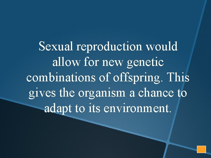 Sexual reproduction would allow for new genetic combinations of offspring. This gives the organism