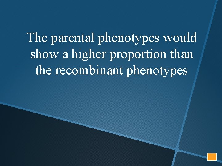 The parental phenotypes would show a higher proportion than the recombinant phenotypes 