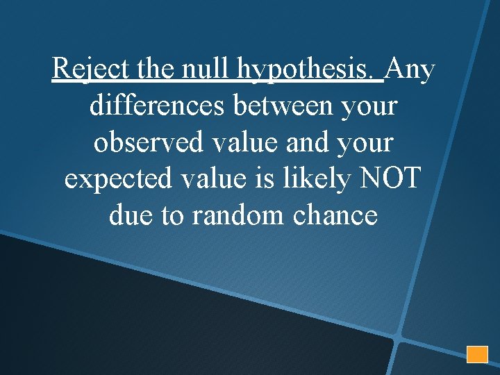 Reject the null hypothesis. Any differences between your observed value and your expected value