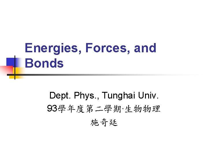 Energies, Forces, and Bonds Dept. Phys. , Tunghai Univ. 93學年度第二學期‧生物物理 施奇廷 