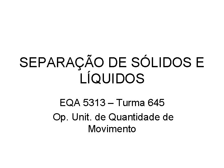 SEPARAÇÃO DE SÓLIDOS E LÍQUIDOS EQA 5313 – Turma 645 Op. Unit. de Quantidade