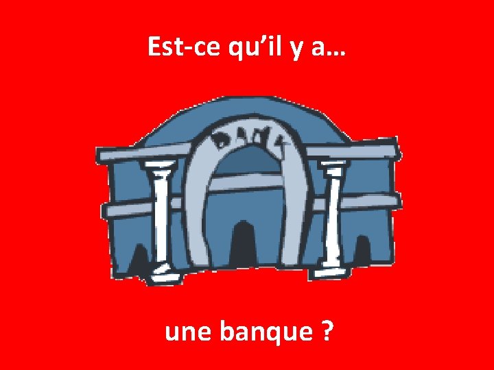 Est-ce qu’il y a… une banque ? 