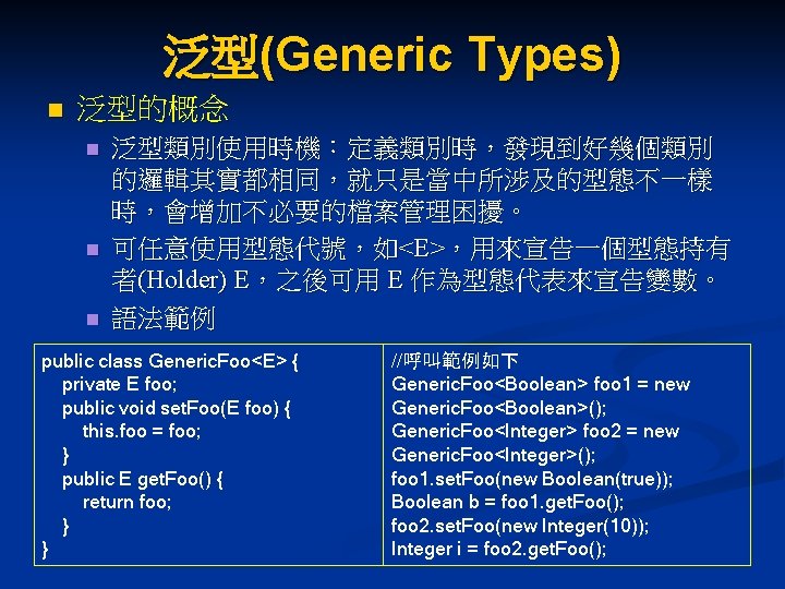 泛型(Generic Types) n 泛型的概念 n n n 泛型類別使用時機：定義類別時，發現到好幾個類別 的邏輯其實都相同，就只是當中所涉及的型態不一樣 時，會增加不必要的檔案管理困擾。 可任意使用型態代號，如<E>，用來宣告一個型態持有 者(Holder) E，之後可用 E