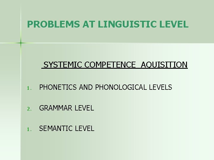 PROBLEMS AT LINGUISTIC LEVEL SYSTEMIC COMPETENCE AQUISITION 1. PHONETICS AND PHONOLOGICAL LEVELS 2. GRAMMAR