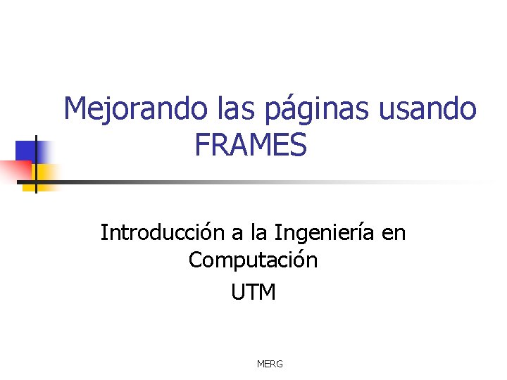 Mejorando las páginas usando FRAMES Introducción a la Ingeniería en Computación UTM MERG 