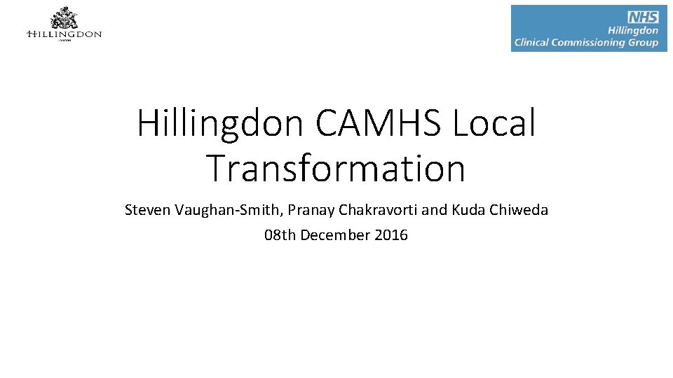 Hillingdon CAMHS Local Transformation Steven Vaughan-Smith, Pranay Chakravorti and Kuda Chiweda 08 th December Hillingdon CAMHS Local Transformation Steven Vaughan-Smith, Pranay Chakravorti and Kuda Chiweda 08 th December
