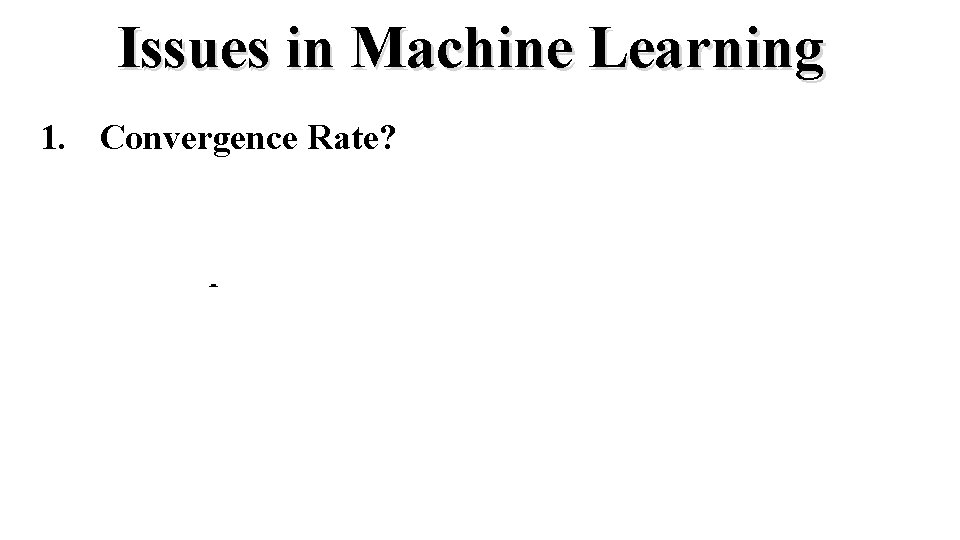 Issues in Machine Learning 1. 2. 3. 4. 5. 6. 7. Convergence Rate? Local