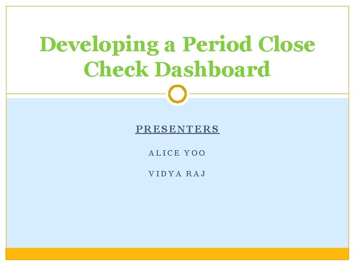 Developing a Period Close Check Dashboard PRESENTERS ALICE YOO VIDYA RAJ 