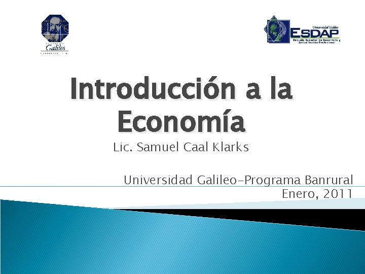 Introducción a la Economía Lic. Samuel Caal Klarks Universidad Galileo-Programa Banrural Enero, 2011 