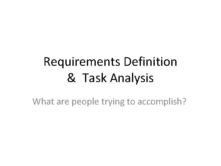 Requirements Definition & Task Analysis What are people trying to accomplish? 