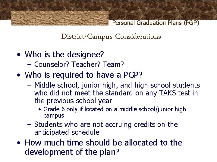 Personal Graduation Plans (PGP) District/Campus Considerations • Who is the designee? – Counselor? Teacher? Personal Graduation Plans (PGP) District/Campus Considerations • Who is the designee? – Counselor? Teacher?
