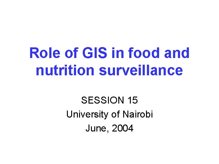 Role of GIS in food and nutrition surveillance SESSION 15 University of Nairobi June,
