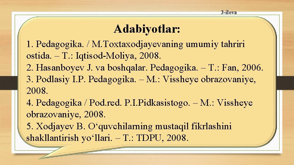 3 -ilova Adabiyotlar: 1. Pedagogika. / M. Toxtaxodjayevaning umumiy tahriri ostida. – T. :