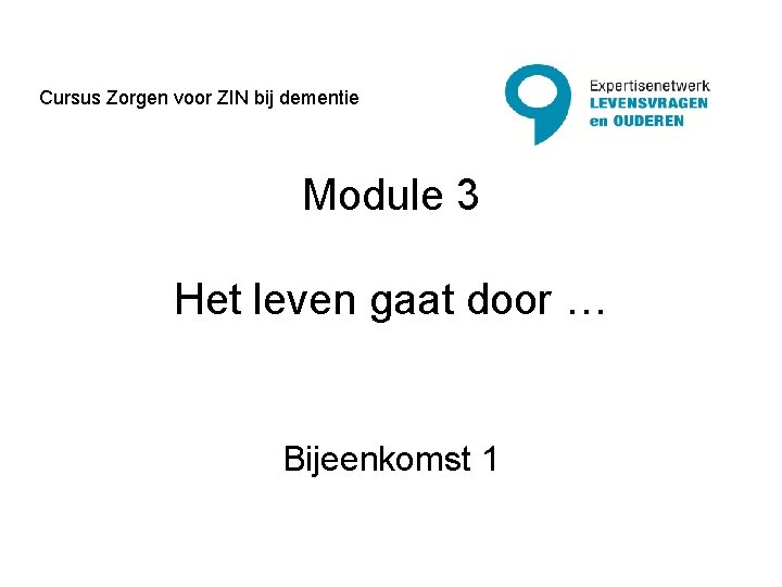 Cursus Zorgen voor ZIN bij dementie Module 3 Het leven gaat door … Bijeenkomst