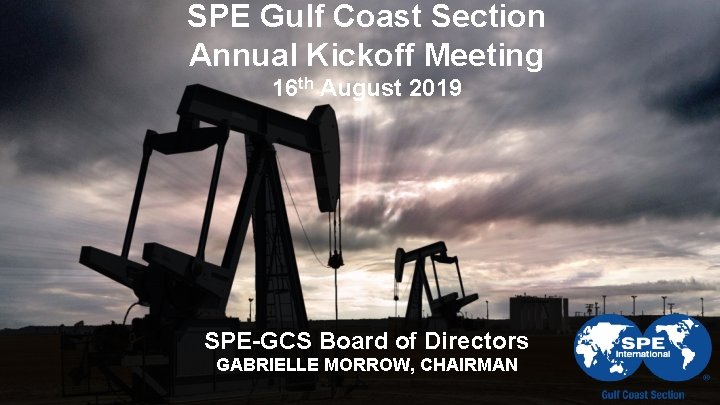 SPE Gulf Coast Section Annual Kickoff Meeting 16 th August 2019 SPE-GCS Board of