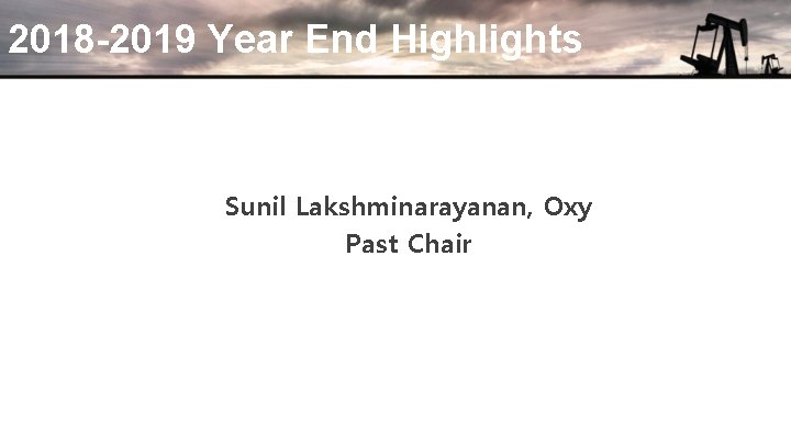 2018 -2019 Year End Highlights Sunil Lakshminarayanan, Oxy Past Chair 