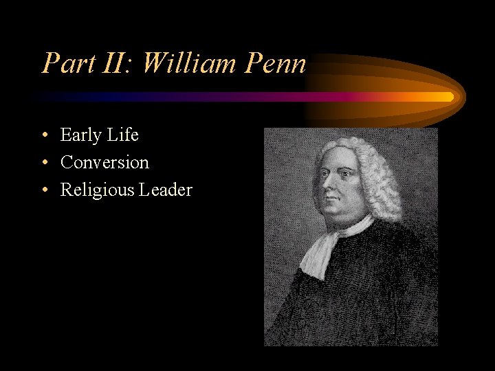 Part II: William Penn • Early Life • Conversion • Religious Leader 