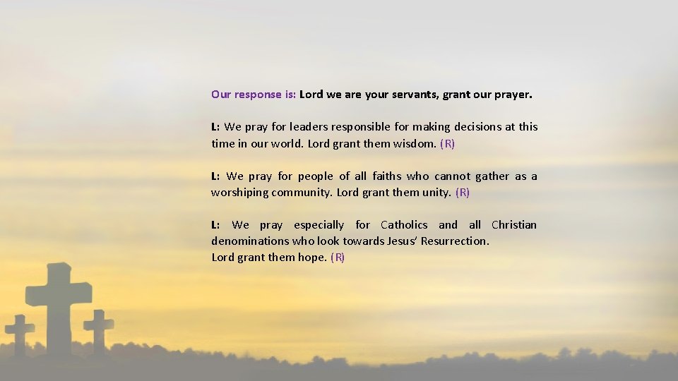 Our response is: Lord we are your servants, grant our prayer. L: We pray