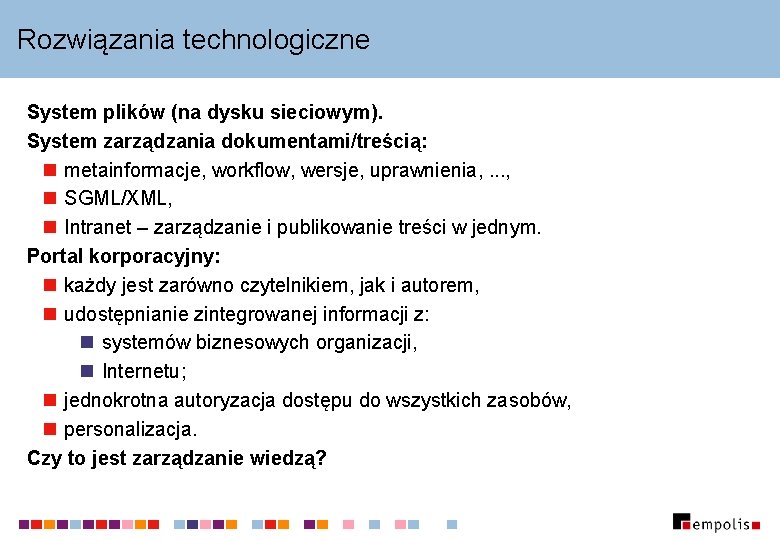 Rozwiązania technologiczne System plików (na dysku sieciowym). System zarządzania dokumentami/treścią: n metainformacje, workflow, wersje,