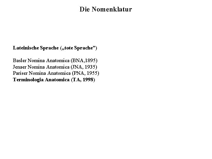 Die Nomenklatur Lateinische Sprache („tote Sprache”) Basler Nomina Anatomica (BNA, 1895) Jenaer Nomina Anatomica