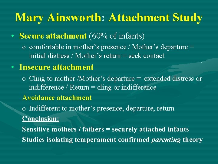 Mary Ainsworth: Attachment Study • Secure attachment (60% of infants) o comfortable in mother’s