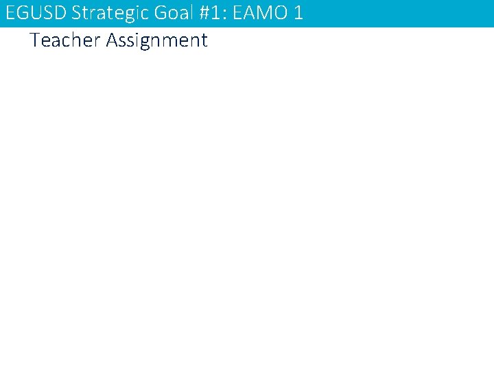 EGUSD Strategic Goal #1: EAMO 1 Teacher Assignment 