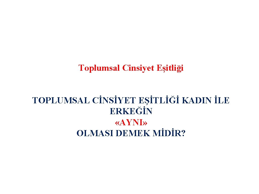 Toplumsal Cinsiyet Eşitliği TOPLUMSAL CİNSİYET EŞİTLİĞİ KADIN İLE ERKEĞİN «AYNI» OLMASI DEMEK MİDİR? 