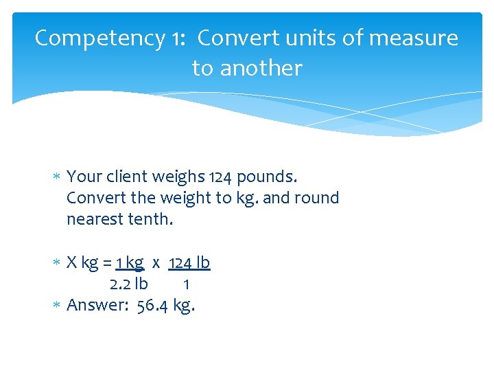 Competency 1: Convert units of measure to another Your client weighs 124 pounds. Convert