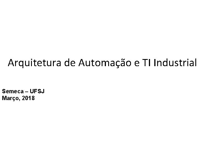 Arquitetura de Automação e TI Industrial Semeca – UFSJ Março, 2018 