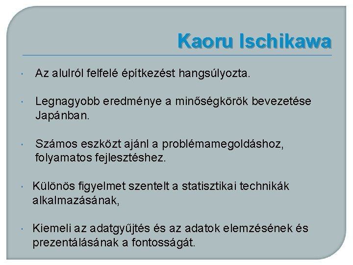 Kaoru Ischikawa Az alulról felfelé építkezést hangsúlyozta. Legnagyobb eredménye a minőségkörök bevezetése Japánban. Számos