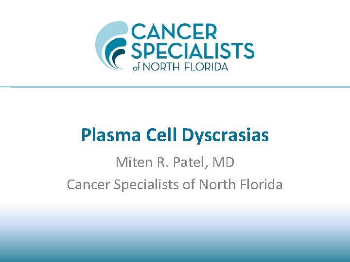 Plasma Cell Dyscrasias Miten R. Patel, MD Cancer Specialists of North Florida 
