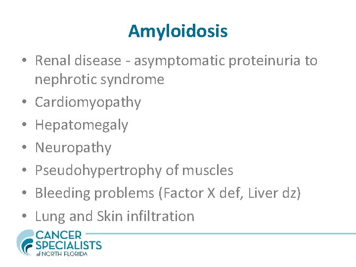 Amyloidosis • Renal disease - asymptomatic proteinuria to nephrotic syndrome • Cardiomyopathy • Hepatomegaly