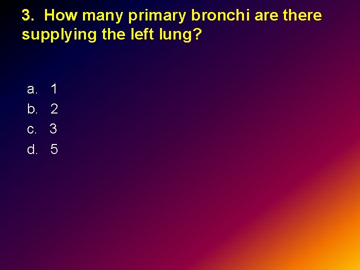 3. How many primary bronchi are there supplying the left lung? a. 1 b.