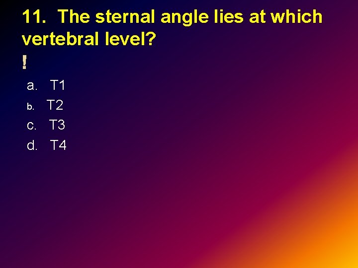 11. The sternal angle lies at which vertebral level? a. T 1 b. T