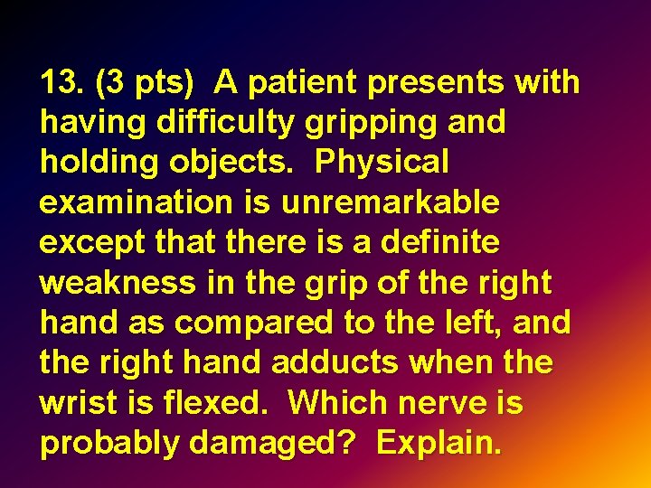 13. (3 pts) A patient presents with having difficulty gripping and holding objects. Physical