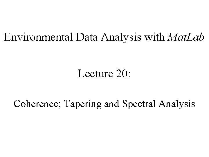 Environmental Data Analysis with Mat. Lab Lecture 20: Coherence; Tapering and Spectral Analysis 