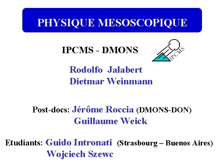 PHYSIQUE MESOSCOPIQUE IPCMS - DMONS Rodolfo Jalabert Dietmar Weinmann Post-docs: Jérôme Roccia (DMONS-DON) Guillaume