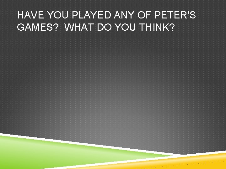 HAVE YOU PLAYED ANY OF PETER’S GAMES? WHAT DO YOU THINK? 