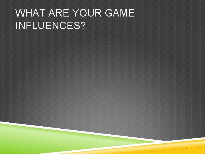 WHAT ARE YOUR GAME INFLUENCES? 