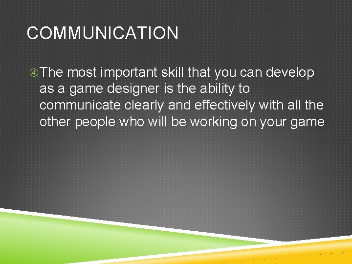 COMMUNICATION The most important skill that you can develop as a game designer is