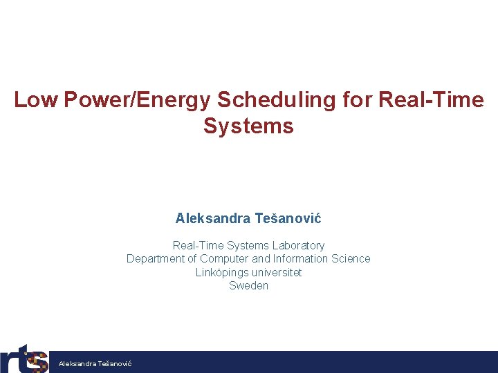 Low Power/Energy Scheduling for Real-Time Systems Aleksandra Tešanović Real-Time Systems Laboratory Department of Computer
