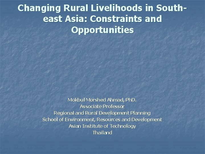 Changing Rural Livelihoods in Southeast Asia: Constraints and Opportunities Mokbul Morshed Ahmad, Ph. D.