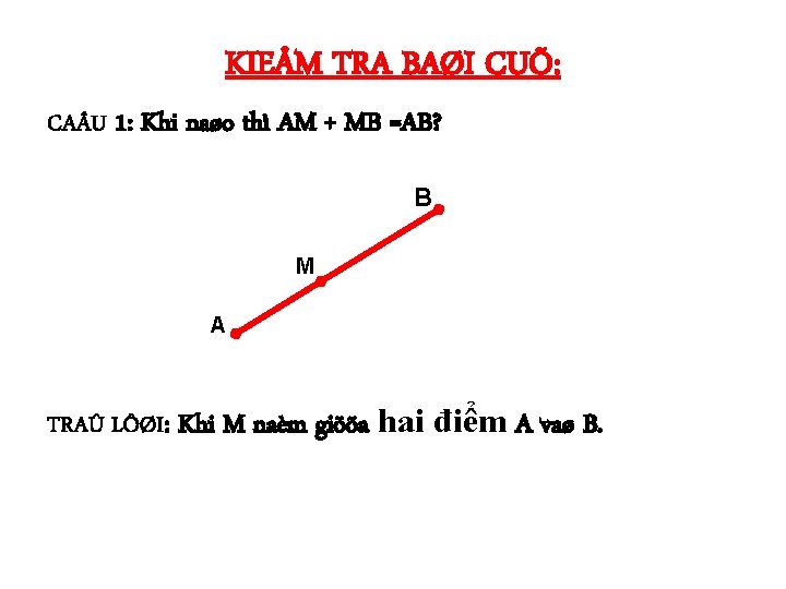 KIEÅM TRA BAØI CUÕ: CA U 1: Khi naøo thì AM + MB =AB?