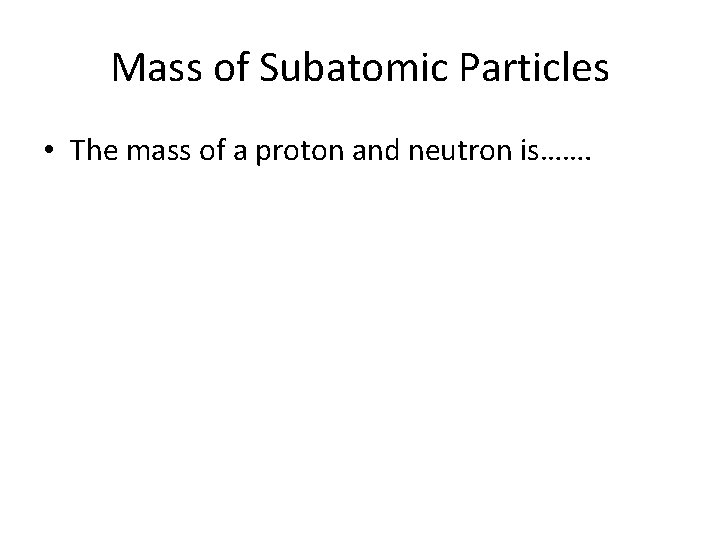 Mass of Subatomic Particles • The mass of a proton and neutron is……. 